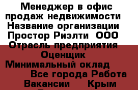 Менеджер в офис продаж недвижимости › Название организации ­ Простор-Риэлти, ООО › Отрасль предприятия ­ Оценщик › Минимальный оклад ­ 140 000 - Все города Работа » Вакансии   . Крым,Бахчисарай